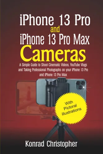 iPhone 13 Pro and iPhone 13 Pro Max A Simple Guide to Shooting Cinematic Videos, Youtube Vlogs and Taking Professional Photographs on your iPhone 13